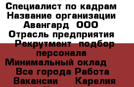 Специалист по кадрам › Название организации ­ Авангард, ООО › Отрасль предприятия ­ Рекрутмент, подбор персонала › Минимальный оклад ­ 1 - Все города Работа » Вакансии   . Карелия респ.,Костомукша г.
